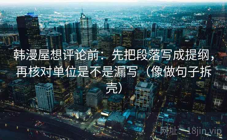 韩漫屋想评论前:先把段落写成提纲,再核对单位是不是漏写(像做句子拆壳) 第2张 韩漫屋想评论前:先把段落写成提纲,再核对单位是不是漏写(像做句子拆壳) 第2张
