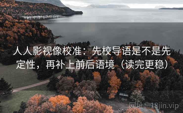 人人影视像校准:先校导语是不是先定性,再补上前后语境(读完更稳) 第2张 人人影视像校准:先校导语是不是先定性,再补上前后语境(读完更稳) 第2张