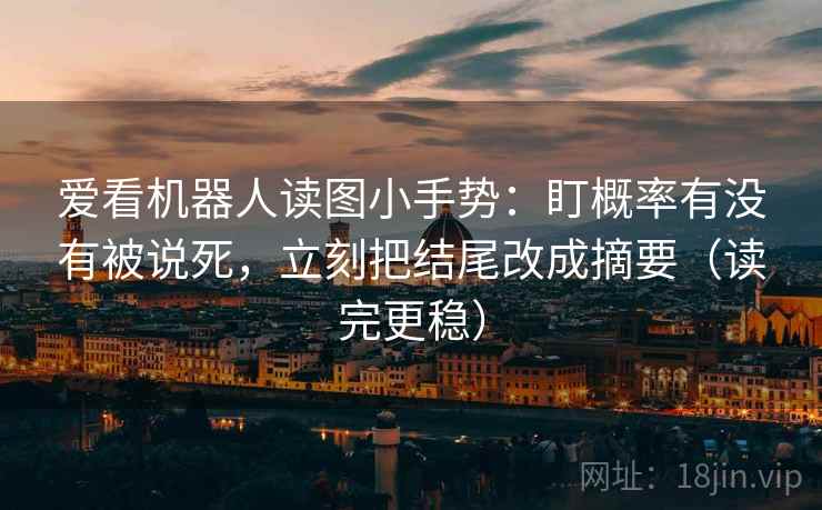爱看机器人读图小手势:盯概率有没有被说死,立刻把结尾改成摘要(读完更稳) 第2张 爱看机器人读图小手势:盯概率有没有被说死,立刻把结尾改成摘要(读完更稳) 第2张