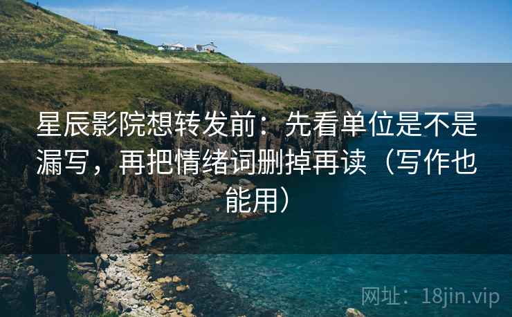 星辰影院想转发前：先看单位是不是漏写，再把情绪词删掉再读（写作也能用）