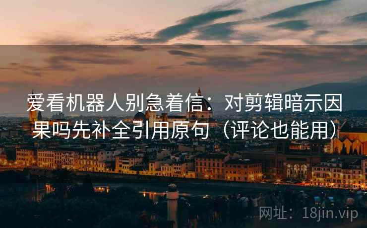 爱看机器人别急着信:对剪辑暗示因果吗先补全引用原句(评论也能用) 第2张 爱看机器人别急着信:对剪辑暗示因果吗先补全引用原句(评论也能用) 第2张