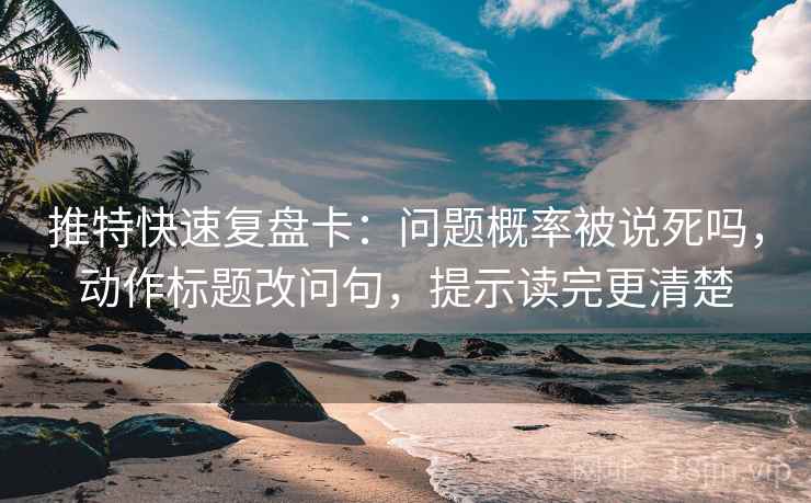 推特快速复盘卡：问题概率被说死吗，动作标题改问句，提示读完更清楚  第2张