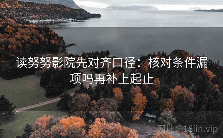 读努努影院先对齐口径:核对条件漏项吗再补上起止 第2张 读努努影院先对齐口径:核对条件漏项吗再补上起止 第2张