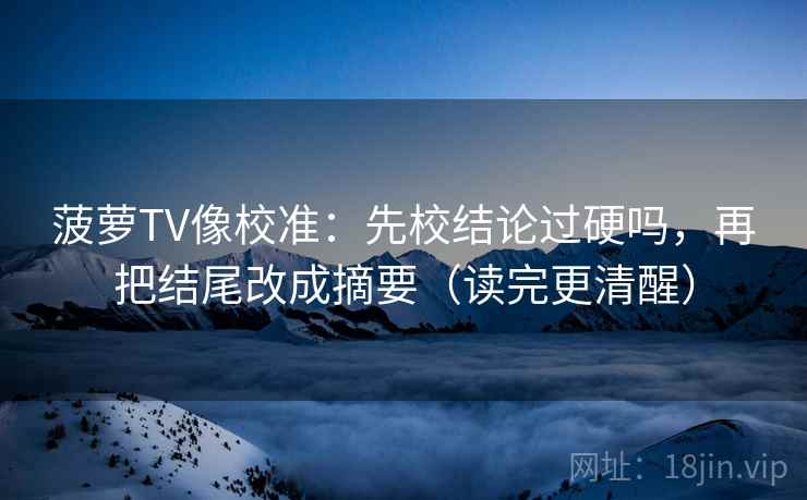 菠萝TV像校准:先校结论过硬吗,再把结尾改成摘要(读完更清醒) 第2张 菠萝TV像校准:先校结论过硬吗,再把结尾改成摘要(读完更清醒) 第2张