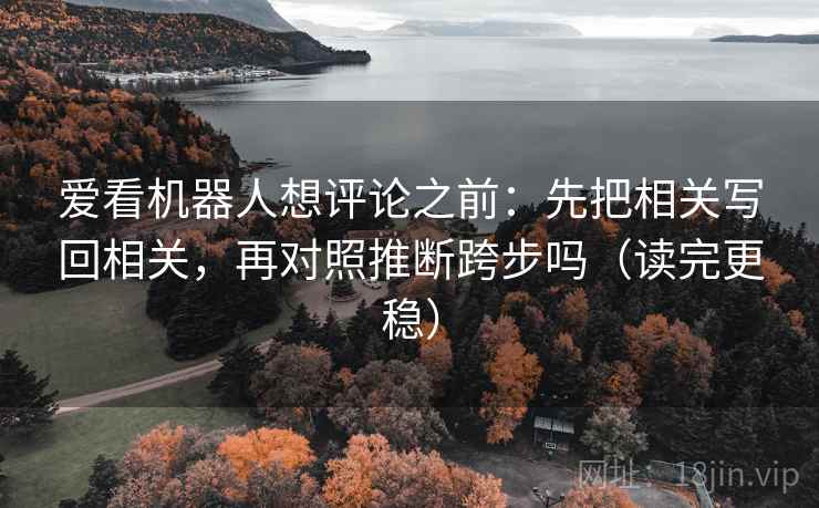 爱看机器人想评论之前：先把相关写回相关，再对照推断跨步吗（读完更稳）
