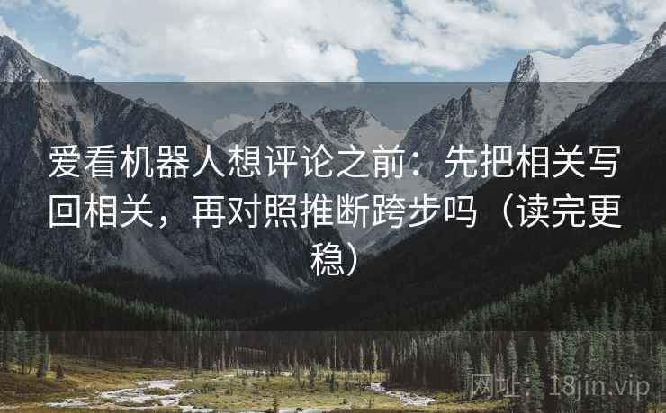 爱看机器人想评论之前:先把相关写回相关,再对照推断跨步吗(读完更稳) 第2张 爱看机器人想评论之前:先把相关写回相关,再对照推断跨步吗(读完更稳) 第2张
