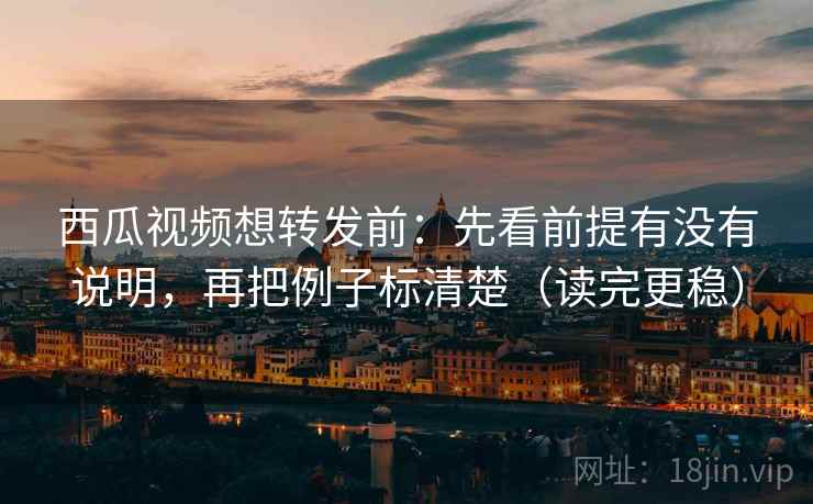 西瓜视频想转发前:先看前提有没有说明,再把例子标清楚(读完更稳) 第2张 西瓜视频想转发前:先看前提有没有说明,再把例子标清楚(读完更稳) 第2张