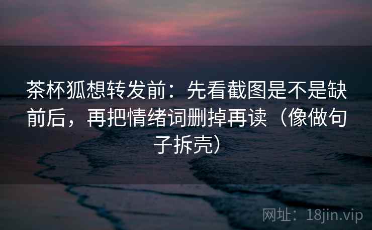 茶杯狐想转发前:先看截图是不是缺前后,再把情绪词删掉再读(像做句子拆壳) 第2张 茶杯狐想转发前:先看截图是不是缺前后,再把情绪词删掉再读(像做句子拆壳) 第2张