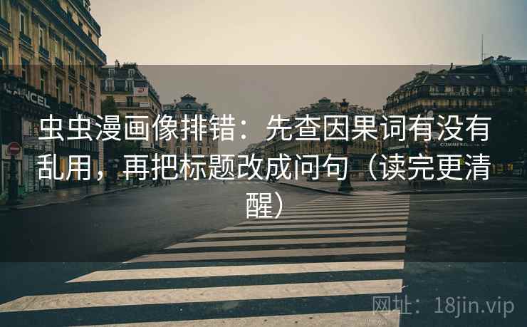 虫虫漫画像排错:先查因果词有没有乱用,再把标题改成问句(读完更清醒) 第2张 虫虫漫画像排错:先查因果词有没有乱用,再把标题改成问句(读完更清醒) 第2张