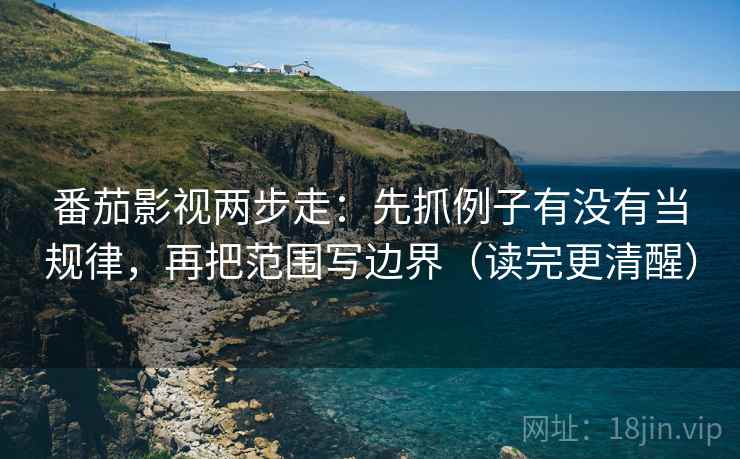 番茄影视两步走:先抓例子有没有当规律,再把范围写边界(读完更清醒) 第2张 番茄影视两步走:先抓例子有没有当规律,再把范围写边界(读完更清醒) 第2张