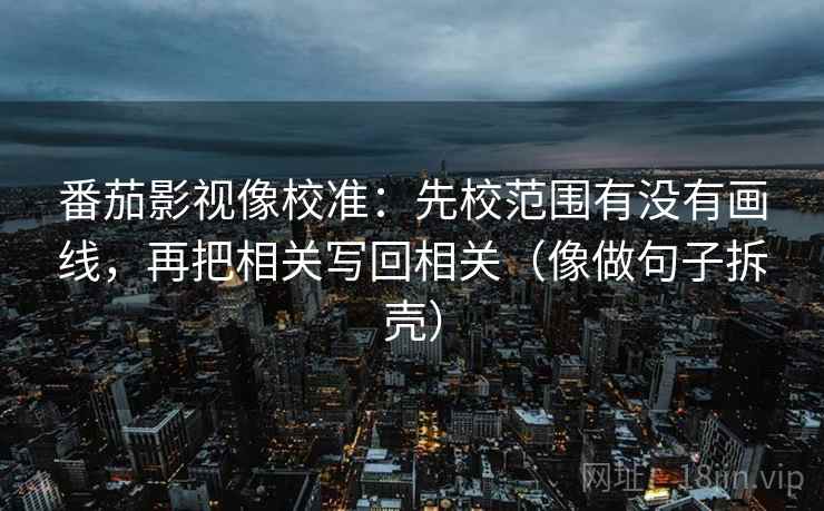 番茄影视像校准：先校范围有没有画线，再把相关写回相关（像做句子拆壳）
