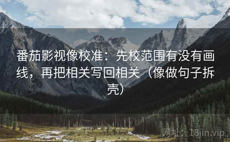 番茄影视像校准:先校范围有没有画线,再把相关写回相关(像做句子拆壳) 第2张 番茄影视像校准:先校范围有没有画线,再把相关写回相关(像做句子拆壳) 第2张
