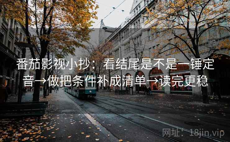 番茄影视小抄:看结尾是不是一锤定音→做把条件补成清单→读完更稳 第2张 番茄影视小抄:看结尾是不是一锤定音→做把条件补成清单→读完更稳 第2张