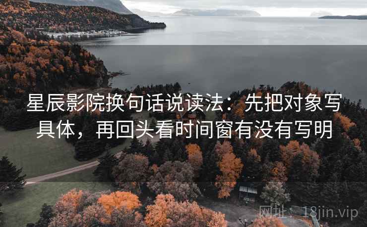 星辰影院换句话说读法:先把对象写具体,再回头看时间窗有没有写明 第2张 星辰影院换句话说读法:先把对象写具体,再回头看时间窗有没有写明 第2张