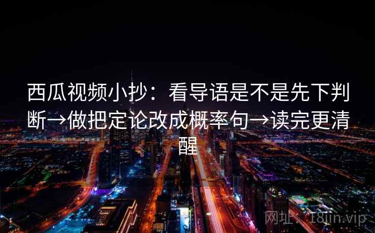 西瓜视频小抄:看导语是不是先下判断→做把定论改成概率句→读完更清醒 第2张 西瓜视频小抄:看导语是不是先下判断→做把定论改成概率句→读完更清醒 第2张