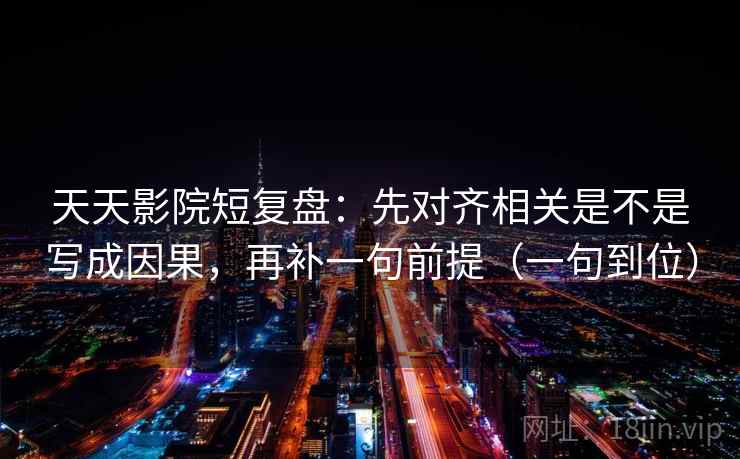 天天影院短复盘:先对齐相关是不是写成因果,再补一句前提(一句到位) 第2张 天天影院短复盘:先对齐相关是不是写成因果,再补一句前提(一句到位) 第2张