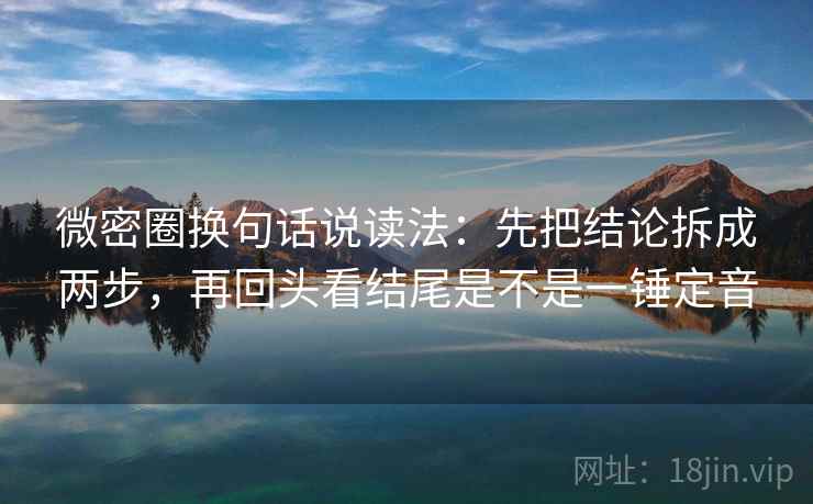微密圈换句话说读法:先把结论拆成两步,再回头看结尾是不是一锤定音