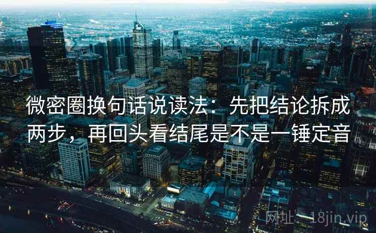 微密圈换句话说读法:先把结论拆成两步,再回头看结尾是不是一锤定音 第2张 微密圈换句话说读法:先把结论拆成两步,再回头看结尾是不是一锤定音 第2张
