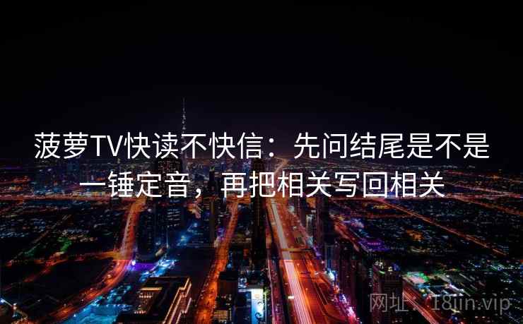 菠萝TV快读不快信:先问结尾是不是一锤定音,再把相关写回相关 第2张 菠萝TV快读不快信:先问结尾是不是一锤定音,再把相关写回相关 第2张