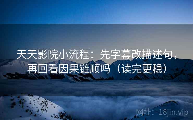 天天影院小流程：先字幕改描述句，再回看因果链顺吗（读完更稳）  第2张
