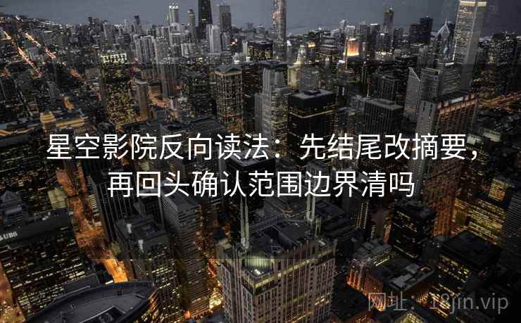 星空影院反向读法:先结尾改摘要,再回头确认范围边界清吗 第2张 星空影院反向读法:先结尾改摘要,再回头确认范围边界清吗 第2张