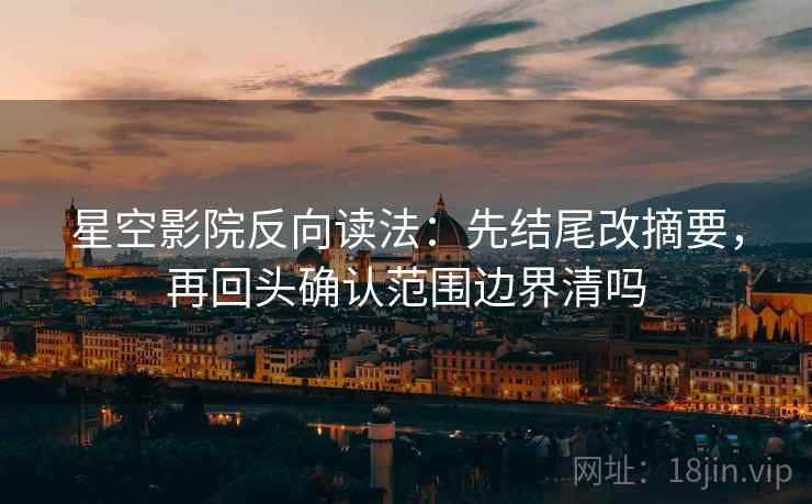 星空影院反向读法：先结尾改摘要，再回头确认范围边界清吗
