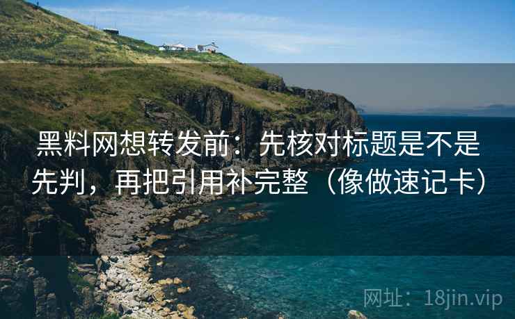 黑料网想转发前：先核对标题是不是先判，再把引用补完整（像做速记卡）