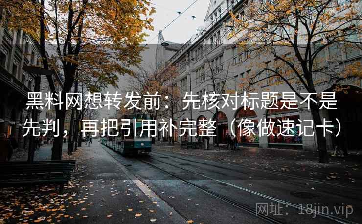 黑料网想转发前:先核对标题是不是先判,再把引用补完整(像做速记卡) 第2张 黑料网想转发前:先核对标题是不是先判,再把引用补完整(像做速记卡) 第2张