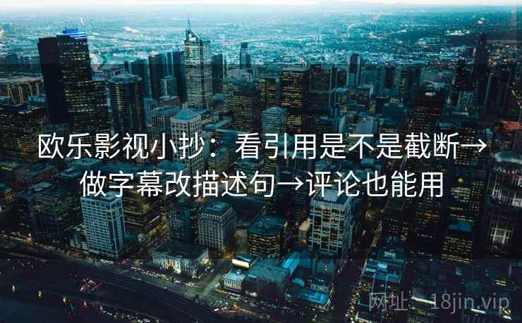 欧乐影视小抄:看引用是不是截断→做字幕改描述句→评论也能用 第2张 欧乐影视小抄:看引用是不是截断→做字幕改描述句→评论也能用 第2张