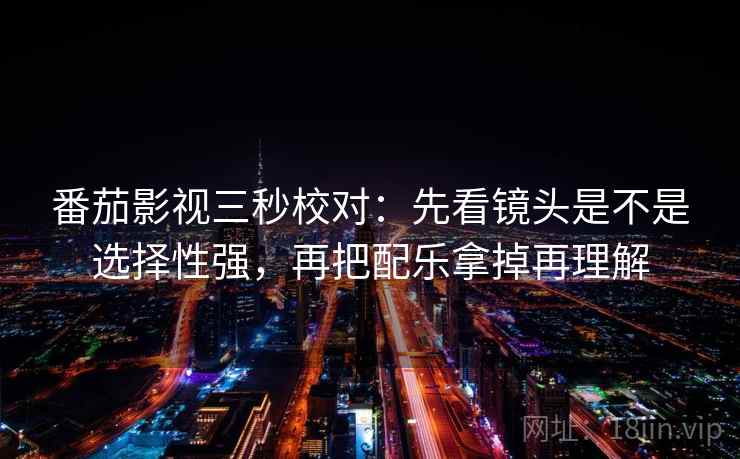 番茄影视三秒校对:先看镜头是不是选择性强,再把配乐拿掉再理解 第2张 番茄影视三秒校对:先看镜头是不是选择性强,再把配乐拿掉再理解 第2张