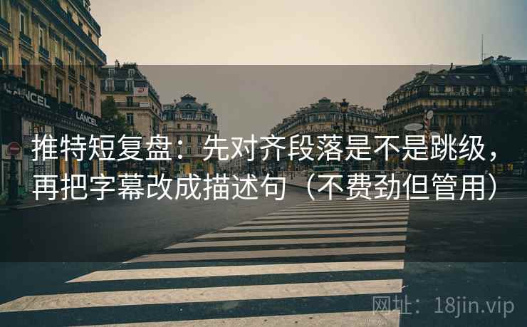 推特短复盘：先对齐段落是不是跳级，再把字幕改成描述句（不费劲但管用）