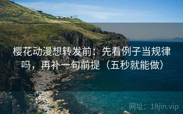 樱花动漫想转发前:先看例子当规律吗,再补一句前提(五秒就能做) 第2张 樱花动漫想转发前:先看例子当规律吗,再补一句前提(五秒就能做) 第2张
