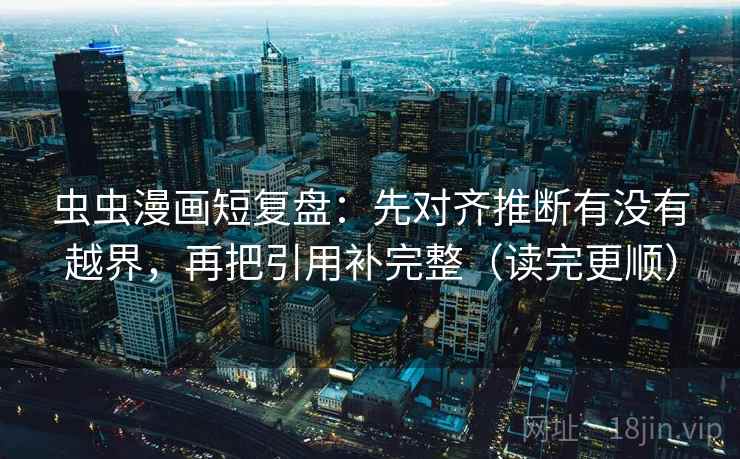 虫虫漫画短复盘:先对齐推断有没有越界,再把引用补完整(读完更顺) 第2张 虫虫漫画短复盘:先对齐推断有没有越界,再把引用补完整(读完更顺) 第2张