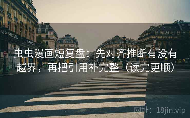 虫虫漫画短复盘：先对齐推断有没有越界，再把引用补完整（读完更顺）