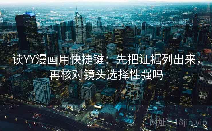 读YY漫画用快捷键:先把证据列出来,再核对镜头选择性强吗 第2张 读YY漫画用快捷键:先把证据列出来,再核对镜头选择性强吗 第2张