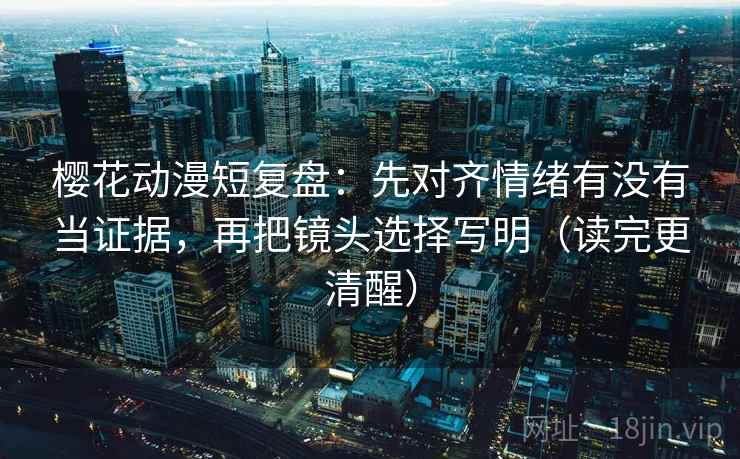 樱花动漫短复盘:先对齐情绪有没有当证据,再把镜头选择写明(读完更清醒) 第2张 樱花动漫短复盘:先对齐情绪有没有当证据,再把镜头选择写明(读完更清醒) 第2张