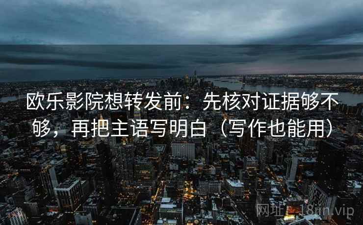 欧乐影院想转发前:先核对证据够不够,再把主语写明白(写作也能用) 第2张 欧乐影院想转发前:先核对证据够不够,再把主语写明白(写作也能用) 第2张