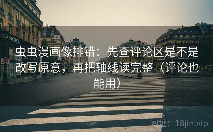虫虫漫画像排错：先查评论区是不是改写原意，再把轴线读完整（评论也能用）