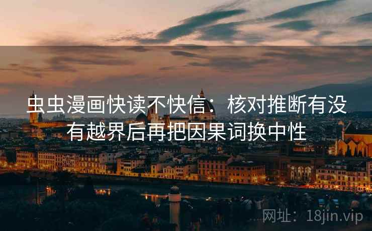 虫虫漫画快读不快信：核对推断有没有越界后再把因果词换中性