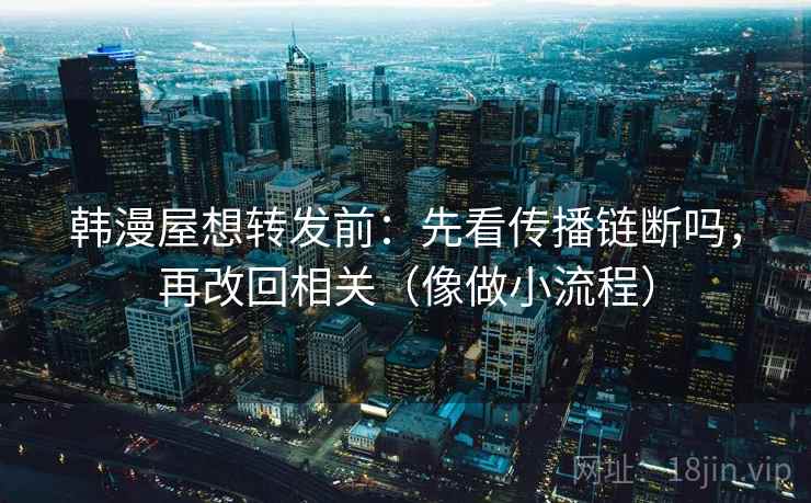 韩漫屋想转发前:先看传播链断吗,再改回相关(像做小流程) 第2张 韩漫屋想转发前:先看传播链断吗,再改回相关(像做小流程) 第2张
