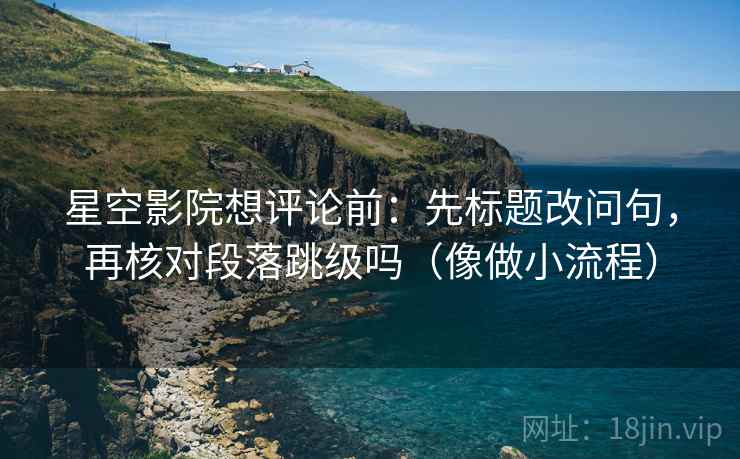 星空影院想评论前:先标题改问句,再核对段落跳级吗(像做小流程) 第2张 星空影院想评论前:先标题改问句,再核对段落跳级吗(像做小流程) 第2张