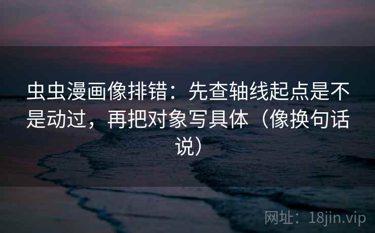 虫虫漫画像排错:先查轴线起点是不是动过,再把对象写具体(像换句话说) 第2张 虫虫漫画像排错:先查轴线起点是不是动过,再把对象写具体(像换句话说) 第2张