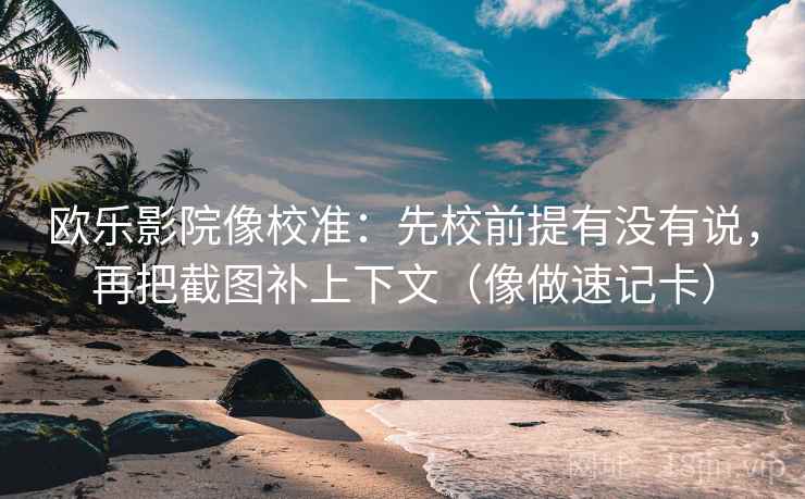 欧乐影院像校准:先校前提有没有说,再把截图补上下文(像做速记卡) 第2张 欧乐影院像校准:先校前提有没有说,再把截图补上下文(像做速记卡) 第2张