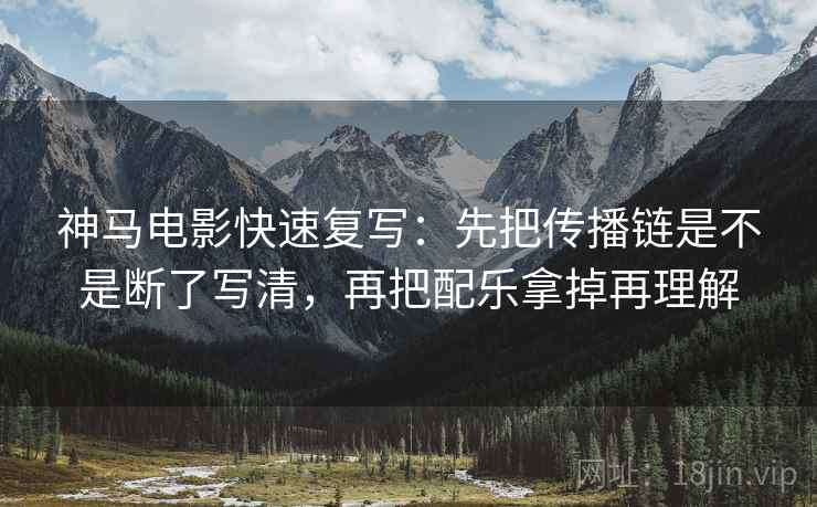 神马电影快速复写:先把传播链是不是断了写清,再把配乐拿掉再理解 第2张 神马电影快速复写:先把传播链是不是断了写清,再把配乐拿掉再理解 第2张
