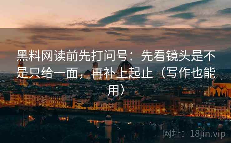 黑料网读前先打问号:先看镜头是不是只给一面,再补上起止(写作也能用) 第2张 黑料网读前先打问号:先看镜头是不是只给一面,再补上起止(写作也能用) 第2张
