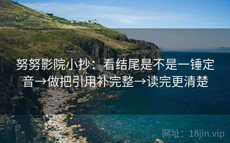 努努影院小抄:看结尾是不是一锤定音→做把引用补完整→读完更清楚 第2张 努努影院小抄:看结尾是不是一锤定音→做把引用补完整→读完更清楚 第2张