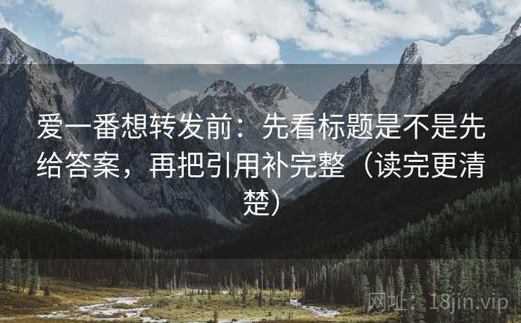 爱一番想转发前：先看标题是不是先给答案，再把引用补完整（读完更清楚）  第2张
