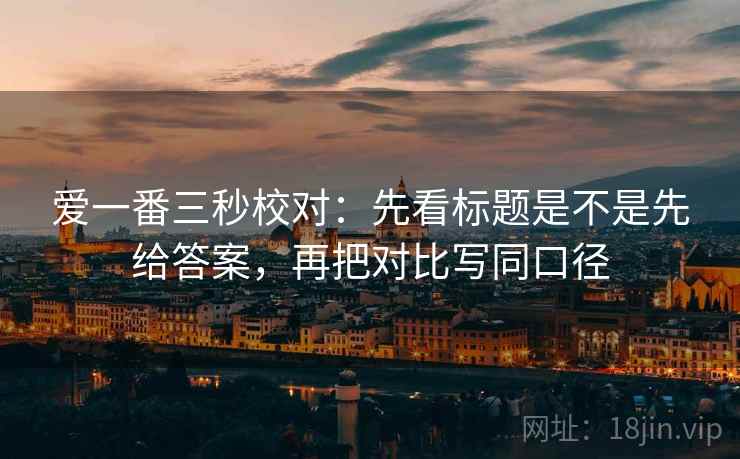 爱一番三秒校对:先看标题是不是先给答案,再把对比写同口径 第2张 爱一番三秒校对:先看标题是不是先给答案,再把对比写同口径 第2张
