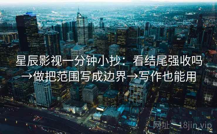 星辰影视一分钟小抄:看结尾强收吗→做把范围写成边界→写作也能用 第2张 星辰影视一分钟小抄:看结尾强收吗→做把范围写成边界→写作也能用 第2张