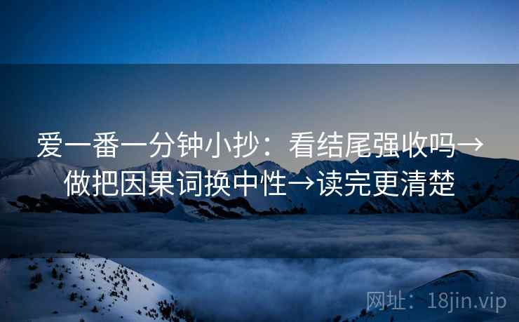 爱一番一分钟小抄：看结尾强收吗→做把因果词换中性→读完更清楚